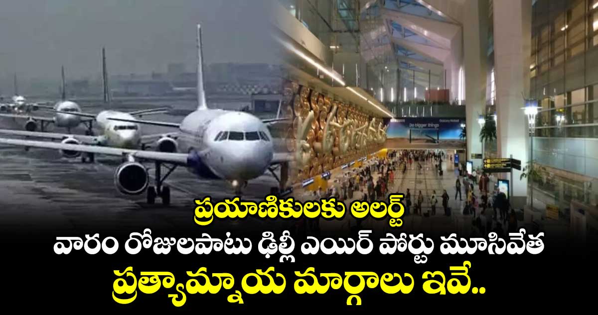 ప్రయాణికులకు అలర్ట్: వారం రోజులపాటు  ఢిల్లీ ఎయిర్ పోర్టు మూసివేత.. ప్రత్యామ్నాయ మార్గాలు ఇవే..