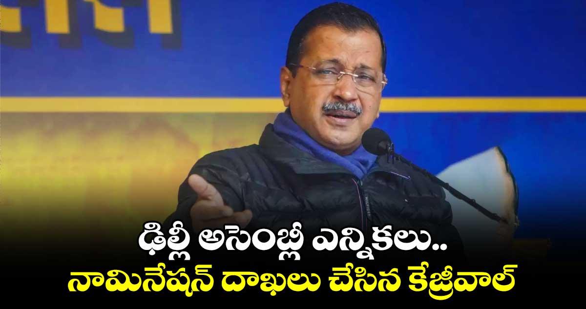 ఢిల్లీ అసెంబ్లీ ఎన్నికలు.. నామినేషన్ దాఖలు చేసిన కేజ్రీవాల్