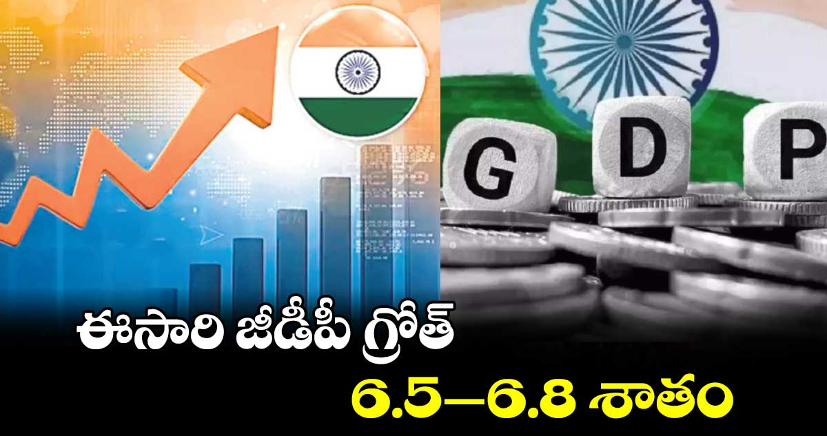 ఈసారి జీడీపీ గ్రోత్​ 6.5–6.8 శాతం