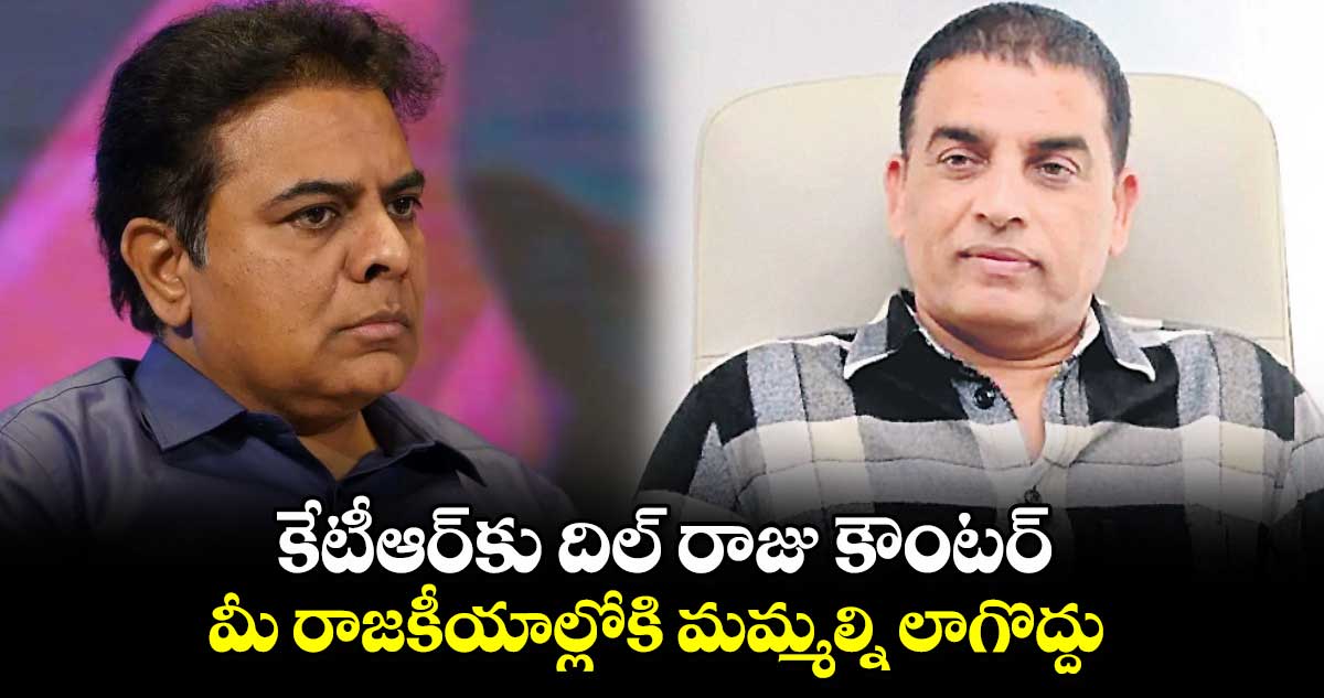 కేటీఆర్⁬కు దిల్ రాజు కౌంటర్..  మీ రాజకీయాల్లోకి మమ్మల్ని లాగొద్దు