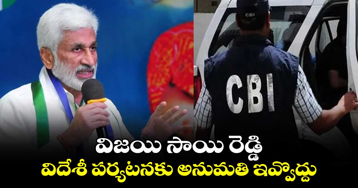 విజయి సాయి రెడ్డి విదేశీ పర్యటనకు అనుమతి ఇవ్వొద్దు: సీబీఐ