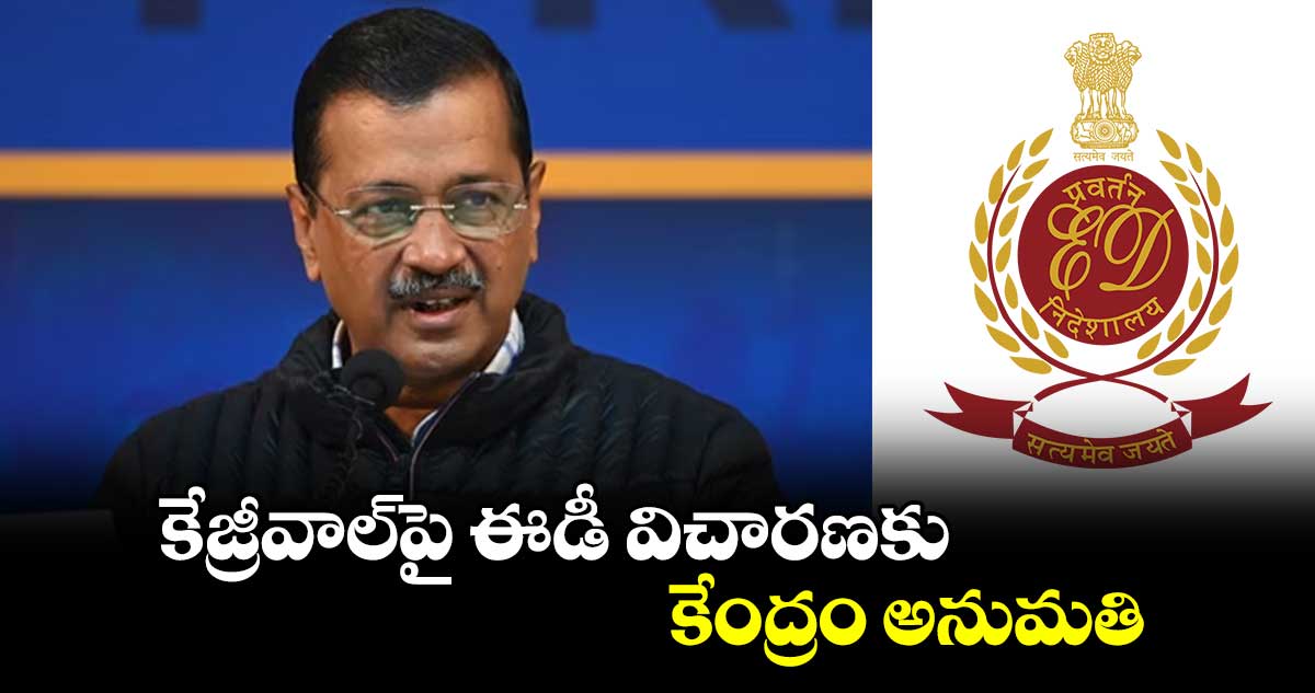 కేజ్రీవాల్‌‌పై ఈడీ విచారణకు కేంద్రం అనుమతి.