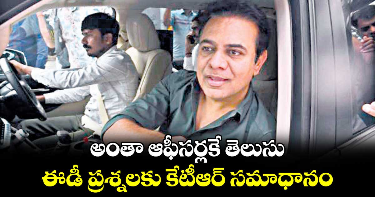 అంతా ఆఫీసర్లకే తెలుసు: ఈడీ ప్రశ్నలకు కేటీఆర్ సమాధానం