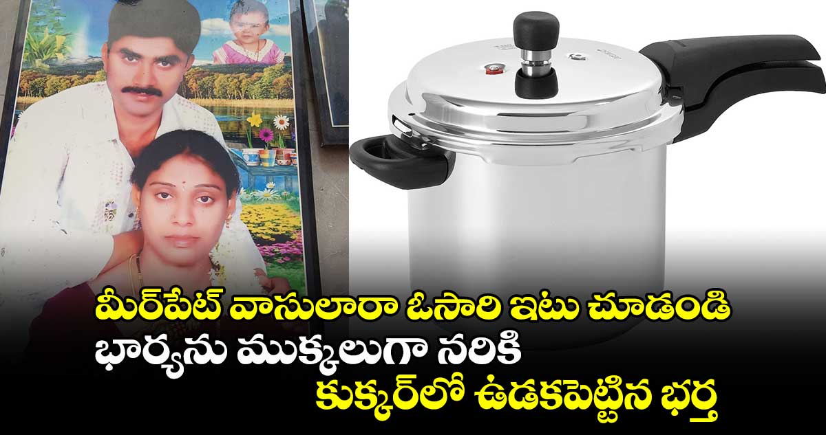 మీర్‌పేట్ వాసులారా ఓసారి ఇటు చూడండి: భార్యను ముక్కలుగా నరికి కుక్కర్‌లో ఉడకపెట్టిన భర్త