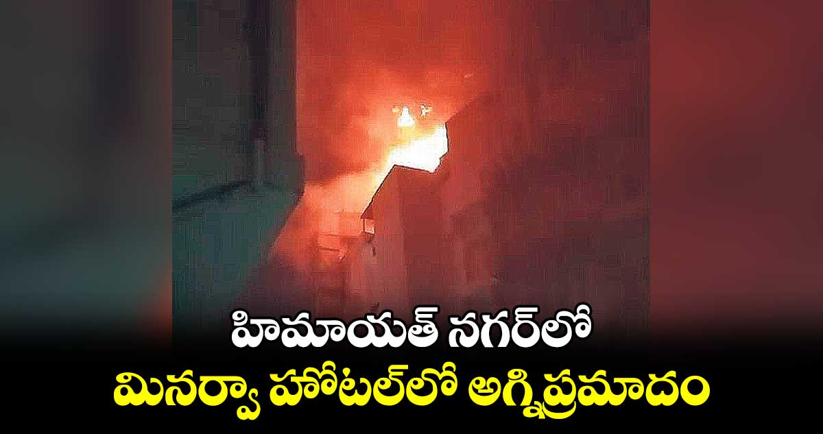 హిమాయత్ నగర్​లో మినర్వా హోటల్​లో అగ్నిప్రమాదం