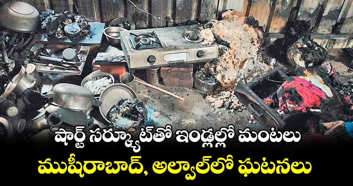  షార్ట్ సర్క్యూట్​తో ఇండ్లల్లో మంటలు..ముషీరాబాద్, అల్వాల్​లో ఘటనలు