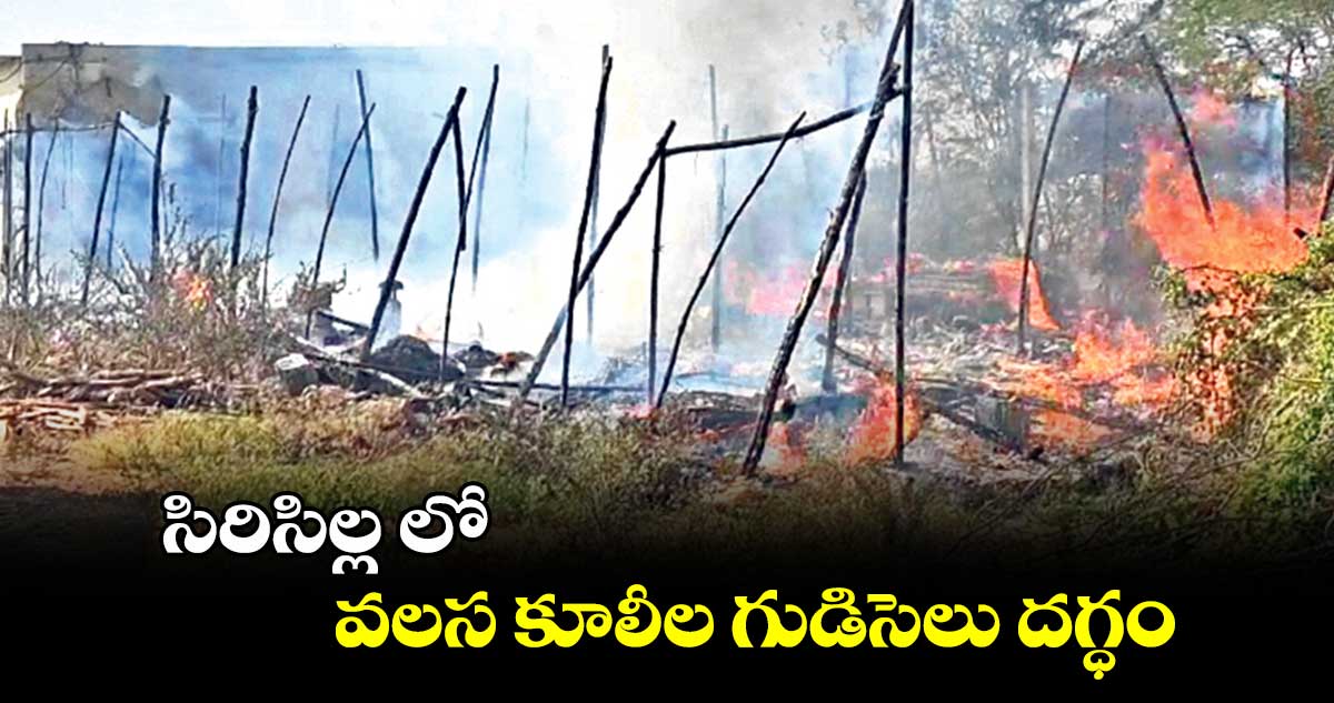 సిరిసిల్ల లో వలస కూలీల గుడిసెలు దగ్ధం