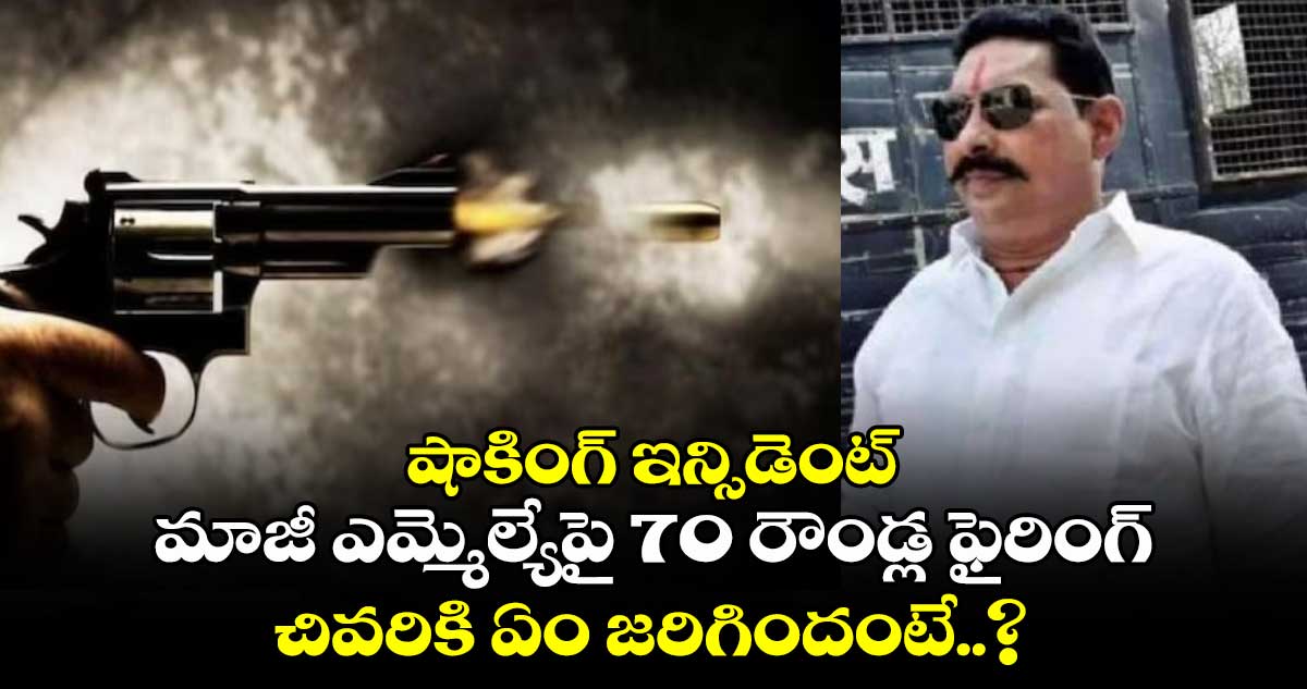 షాకింగ్ ఇన్సిడెంట్: మాజీ ఎమ్మెల్యేపై 70 రౌండ్ల ఫైరింగ్.. చివరికి ఏం జరిగిందంటే..?