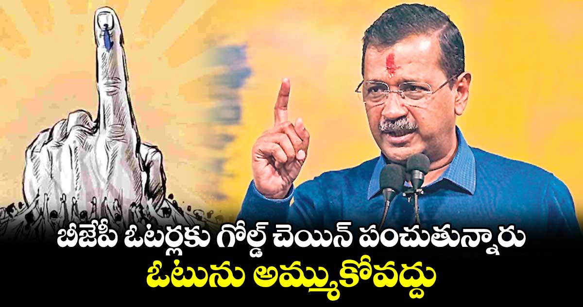 బీజేపీ ఓటర్లకు గోల్డ్ చెయిన్ పంచుతున్నారు.. ఓటును అమ్ముకోవద్దు..కేజ్రీవాల్ 