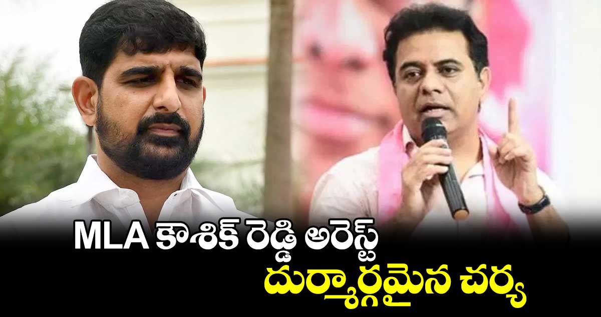 MLA కౌశిక్ రెడ్డి అరెస్ట్ దుర్మార్గమైన చర్య: కేటీఆర్