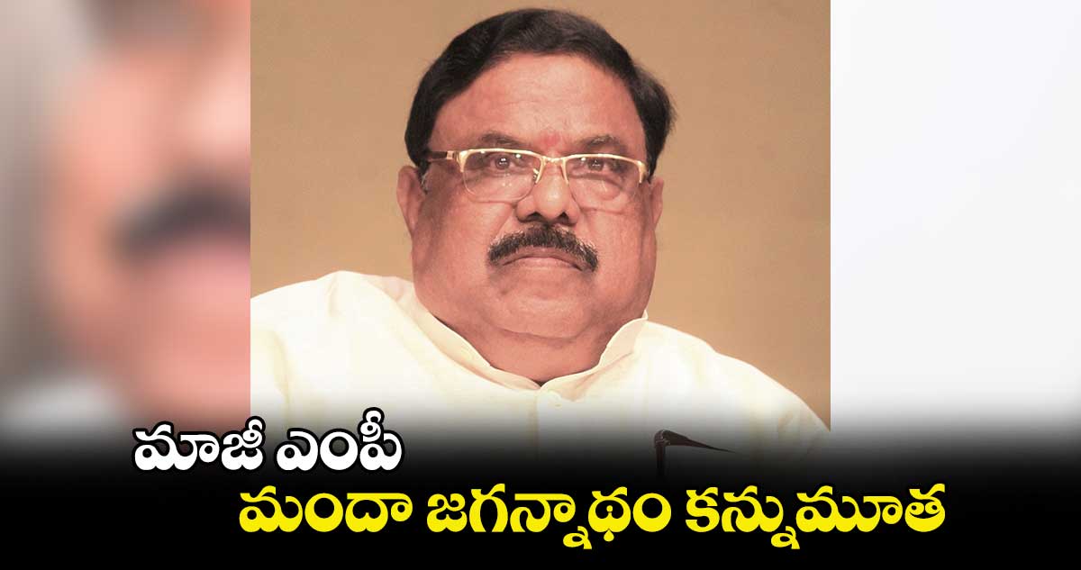 మాజీ ఎంపీ మందా జగన్నాథం కన్నుమూత