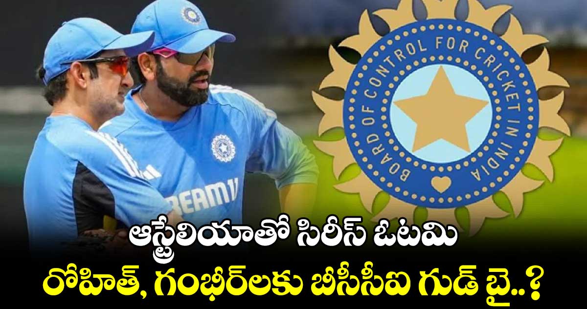 IND vs AUS: ఆస్ట్రేలియాతో సిరీస్ ఓటమి.. రోహిత్, గంభీర్‌లకు బీసీసీఐ గుడ్ బై..?