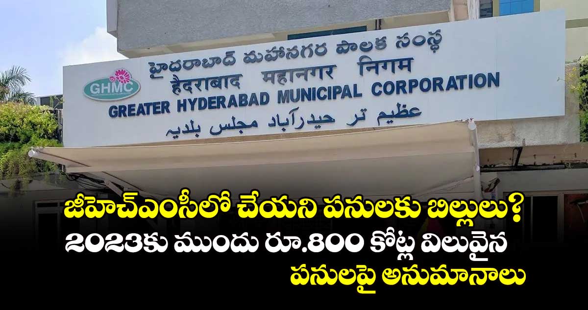 జీహెచ్ఎంసీలో చేయని పనులకు బిల్లులు?..2023కు ముందు రూ.800 కోట్ల విలువైన పనులపై అనుమానాలు