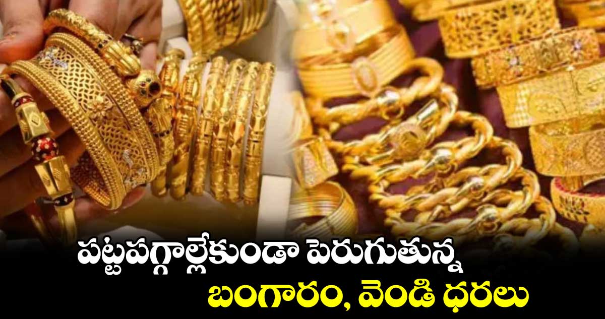 పట్టపగ్గాల్లేకుండా పెరుగుతున్న బంగారం, వెండి ధరలు