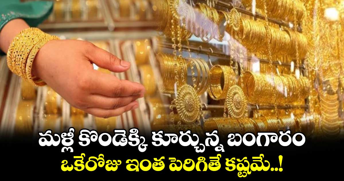 మళ్లీ కొండెక్కి కూర్చున్న బంగారం.. ఒకేరోజు ఇంత పెరిగితే కష్టమే..!