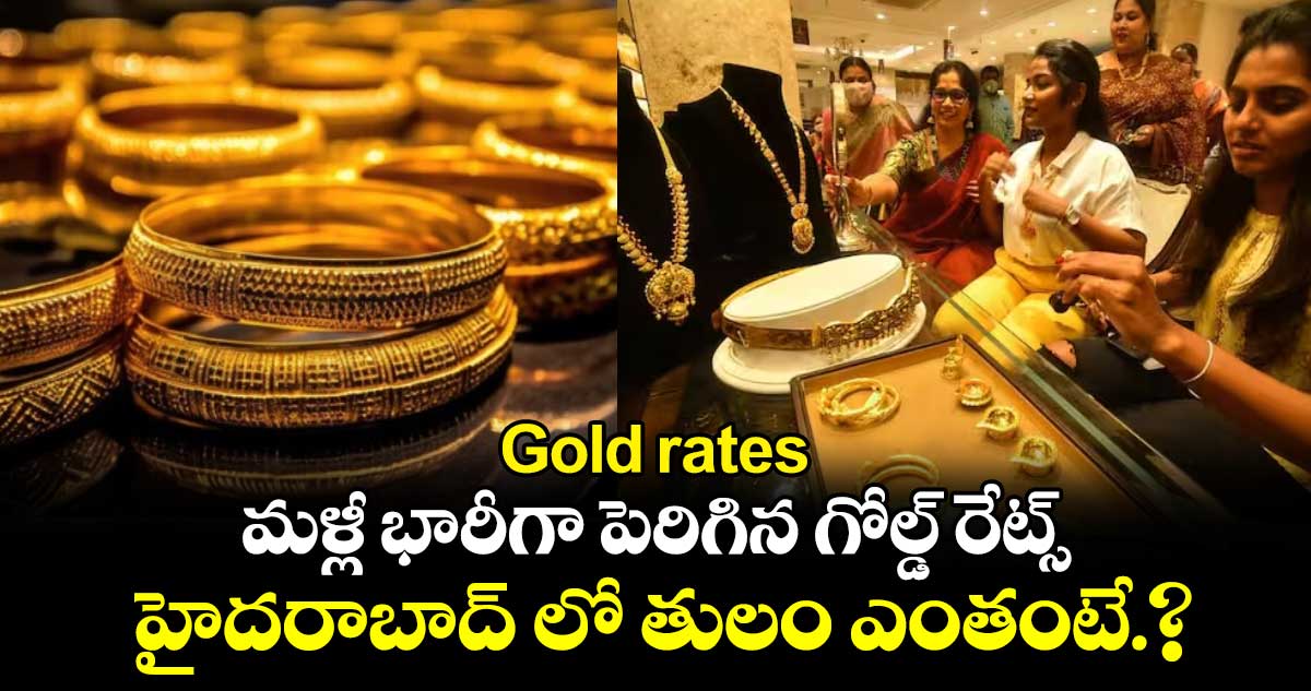 Gold rates:  మళ్లీ భారీగా పెరిగిన గోల్డ్ రేట్స్.. హైదరాబాద్ లో తులం ఎంతంటే.?