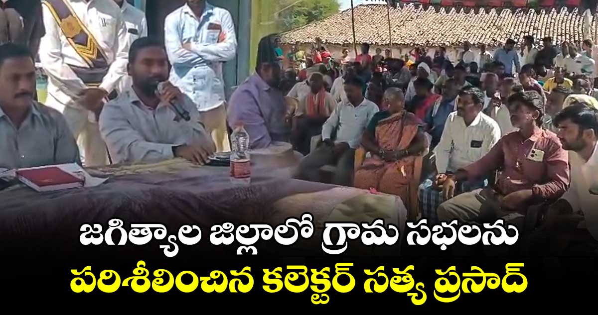 జగిత్యాల జిల్లాలో గ్రామ సభలను పరిశీలించిన కలెక్టర్ సత్య ప్రసాద్