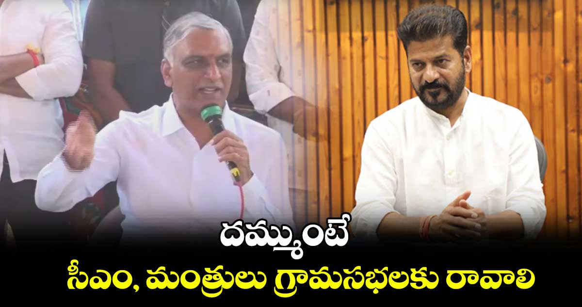 దమ్ముంటే  సీఎం, మంత్రులు గ్రామసభలకు రావాలి: హరీశ్ రావు