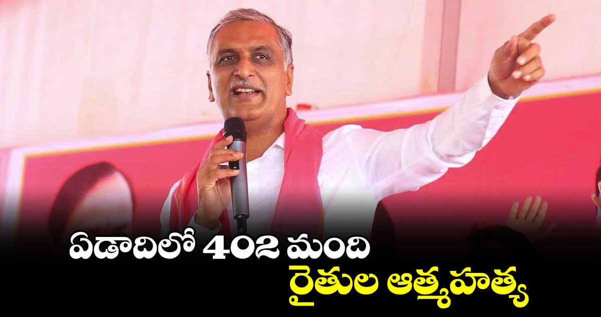 ఏడాదిలో 402 మంది రైతుల ఆత్మహత్య :  హరీశ్ రావు