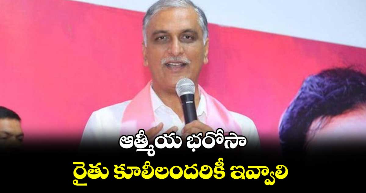 ఆత్మీయ భరోసా రైతు కూలీలందరికీ ఇవ్వాలి :  హరీశ్​ రావు