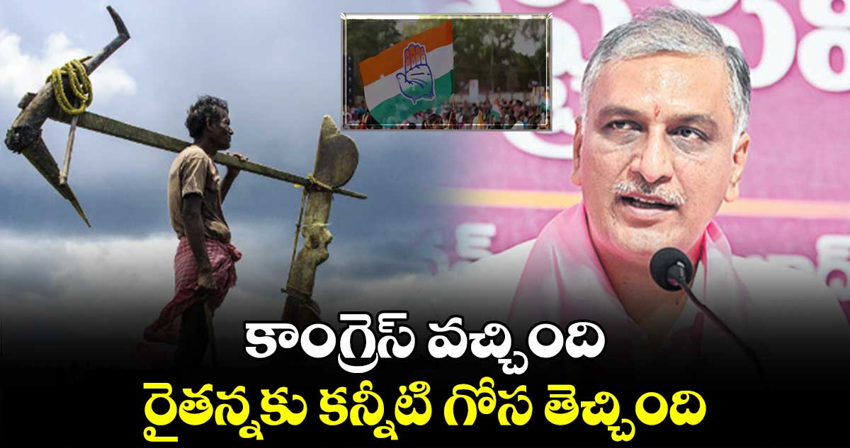 కాంగ్రెస్ వచ్చింది..రైతన్నకు కన్నీటి గోస తెచ్చింది : హరీశ్ రావు