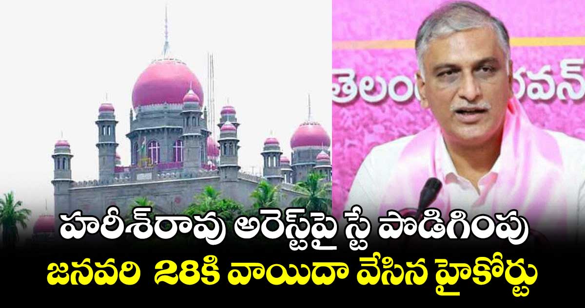 హరీశ్‌‌‌‌‌‌‌‌రావు అరెస్ట్‌‌‌‌‌‌‌‌పై స్టే పొడిగింపు..జనవరి 28కి వాయిదా వేసిన హైకోర్టు