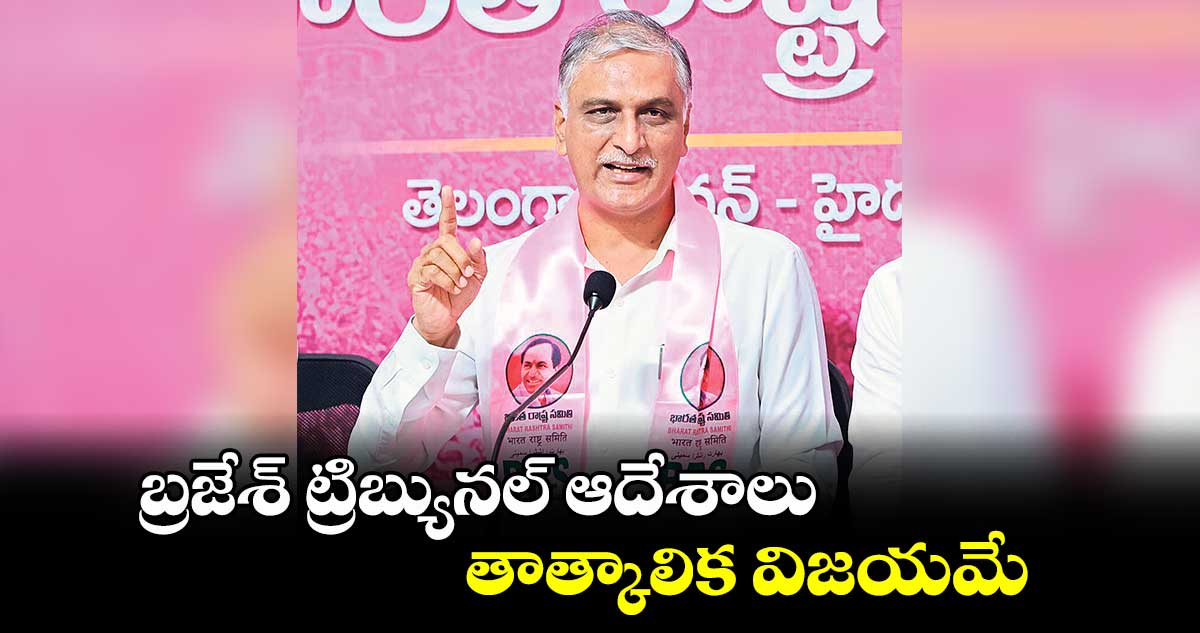 బ్రజేశ్ ట్రిబ్యునల్ ఆదేశాలు తాత్కాలిక విజయమే : హరీశ్ రావు