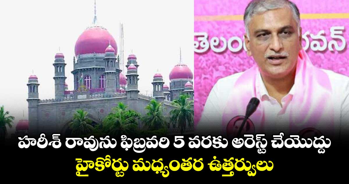 హరీశ్ రావును ఫిబ్రవరి 5 వరకు అరెస్ట్ చేయొద్దు.. హైకోర్టు మధ్యంతర ఉత్తర్వులు  