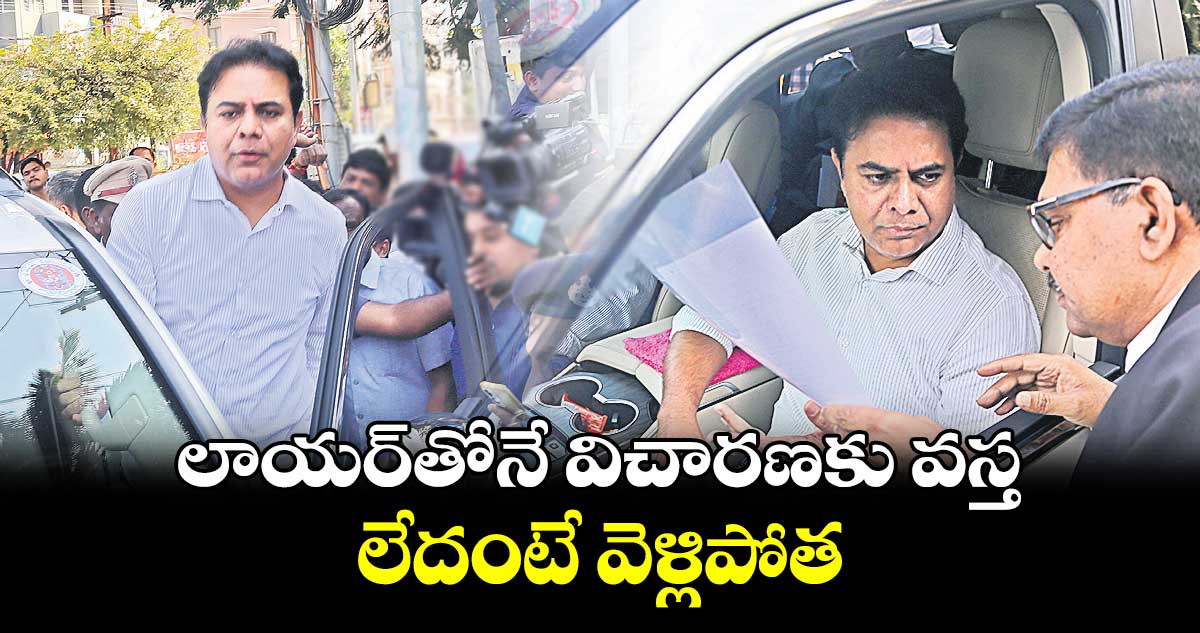  లాయర్​తోనే విచారణకు వస్త.. లేదంటే వెళ్లిపోత : కేటీఆర్