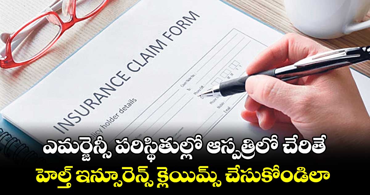 ఎమర్జెన్సీ పరిస్థితుల్లో ఆస్పత్రిలో చేరితే..హెల్త్‌‌ ఇన్సూరెన్స్‌‌ క్లెయిమ్స్ చేసుకోండిలా 