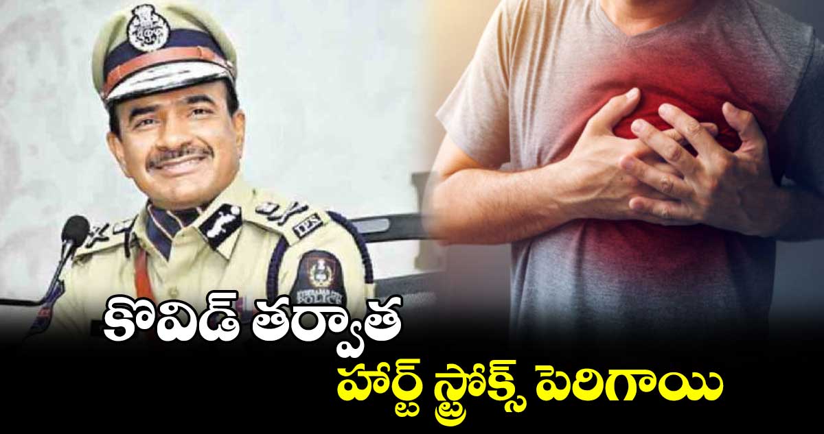 కొవిడ్ తర్వాత హార్ట్ స్ట్రోక్స్ పెరిగాయి :  సీవీ ఆనంద్