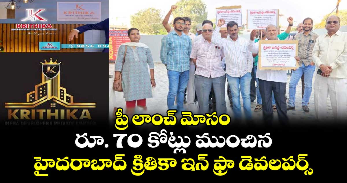 ప్రీ లాంచ్ మోసం : రూ. 70 కోట్లు ముంచిన హైదరాబాద్ క్రితికా ఇన్ ఫ్రా డెవలపర్స్