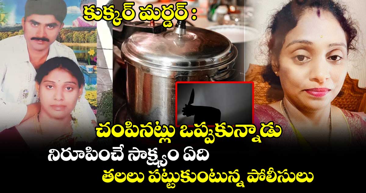 కుక్కర్ మర్డర్ : చంపినట్లు ఒప్పుకున్నాడు.. నిరూపించే సాక్ష్యం ఏది.. తలలు పట్టుకుంటున్న పోలీసులు