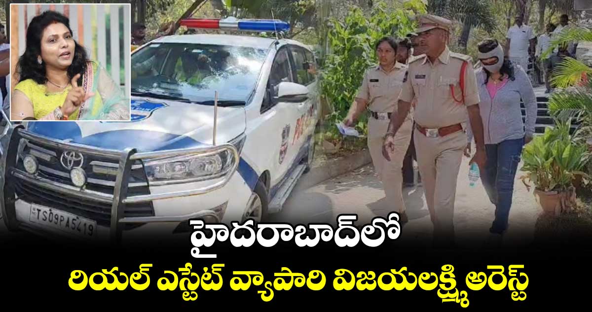 హైదరాబాద్ లో రియల్ ఎస్టేట్ వ్యాపారి విజయలక్ష్మి అరెస్ట్... 