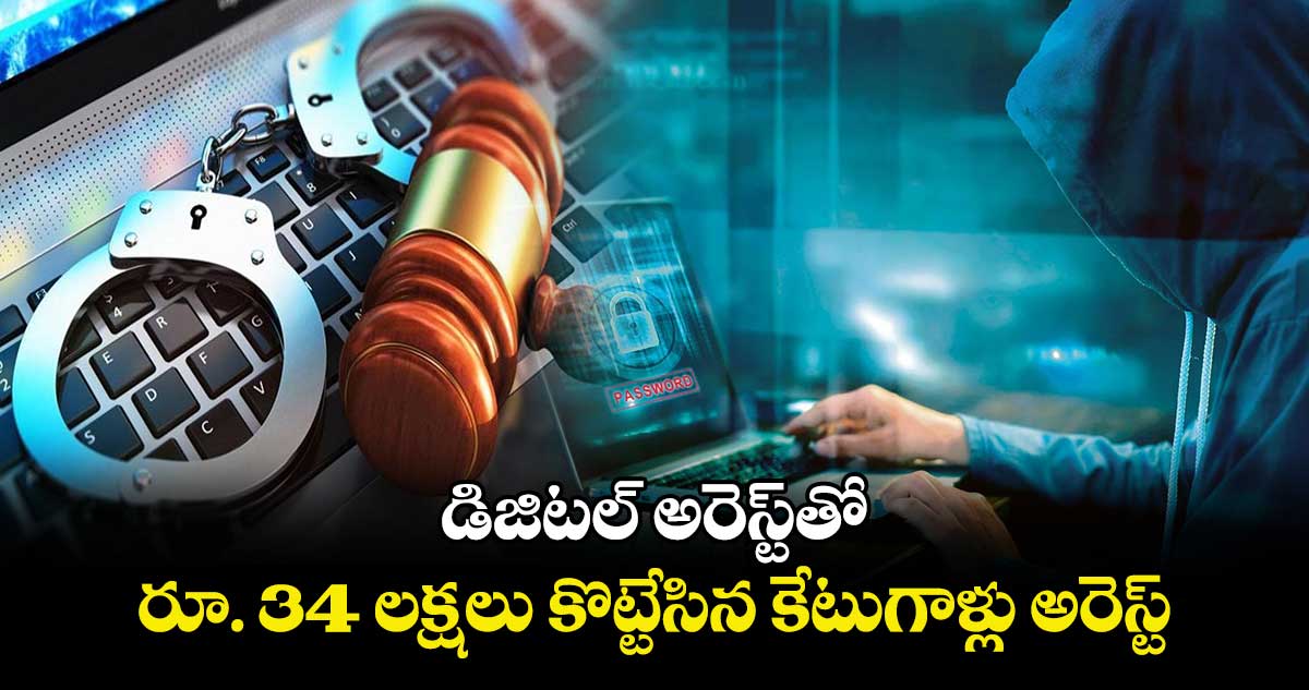 డిజిటల్ అరెస్ట్⁬తో రూ. 34 లక్షలు కొట్టేసిన కేటుగాళ్లు అరెస్ట్