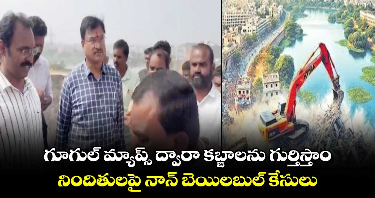 గూగుల్ మ్యాప్స్ ద్వారా కబ్జాలను గుర్తిస్తాం.. నిందితులపై నాన్ బెయిలబుల్ కేసులు: రంగనాథ్