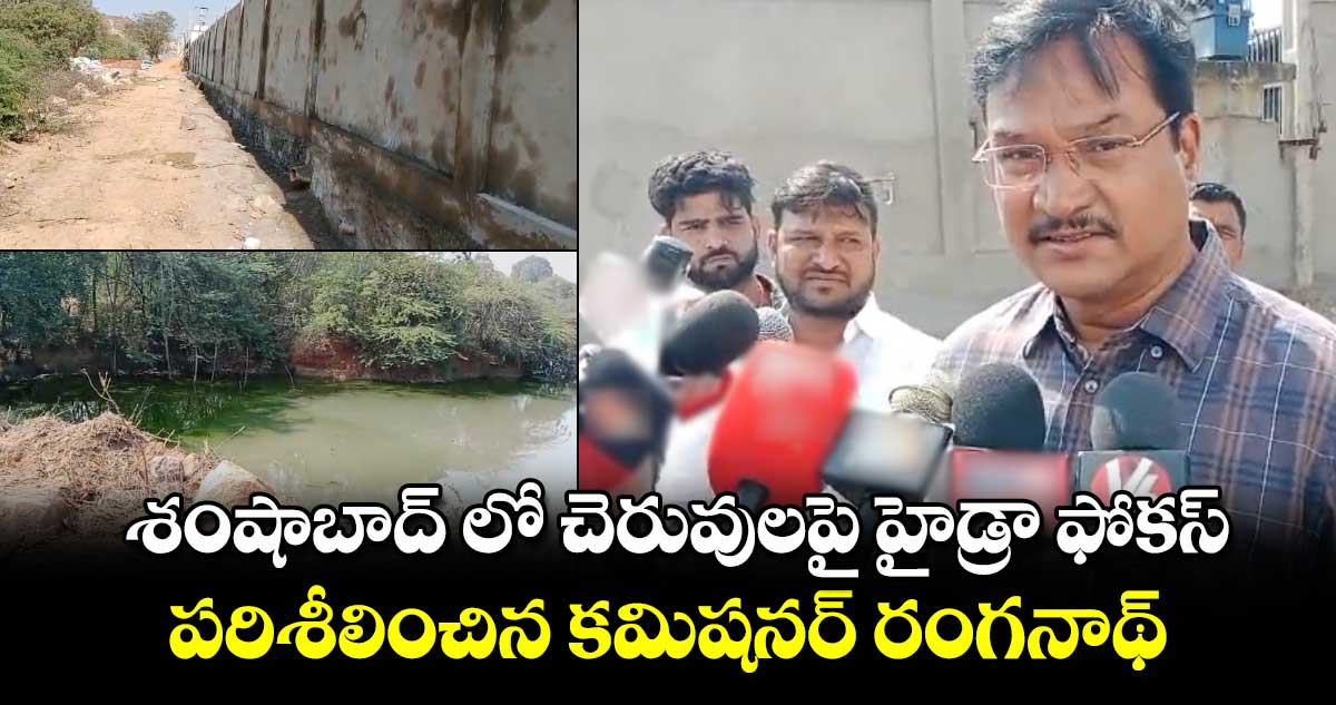 శంషాబాద్ లో చెరువులపై హైడ్రా ఫోకస్.. పరిశీలించిన కమిషనర్ రంగనాథ్..