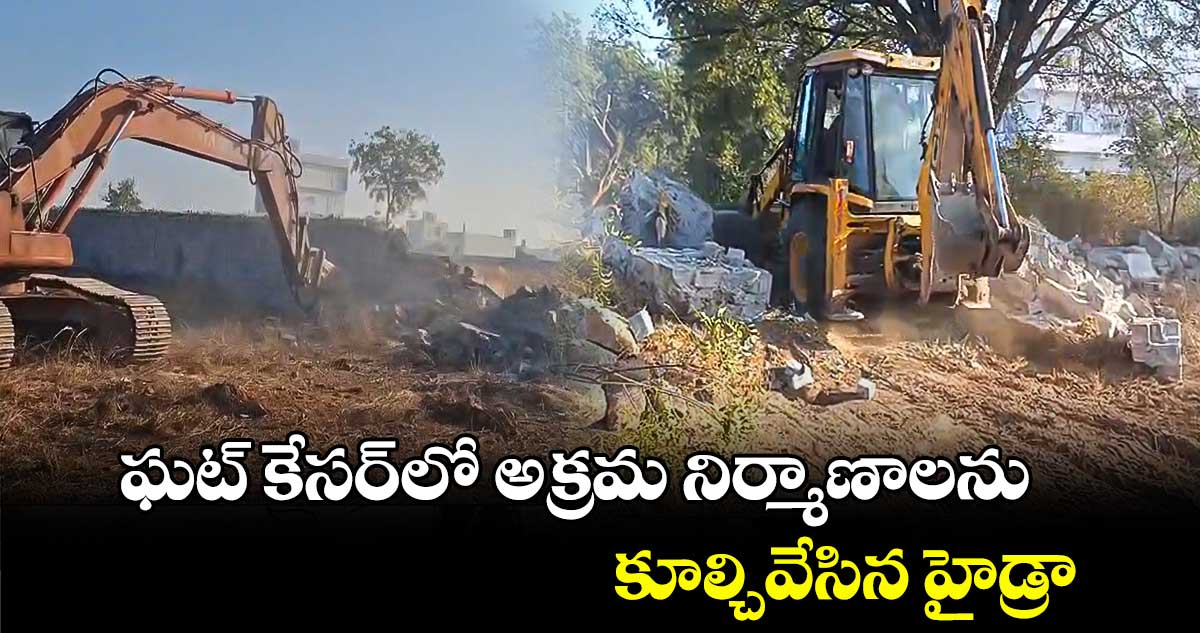 ఘట్ కేసర్⁬లో అక్రమ నిర్మాణాలను కూల్చివేసిన హైడ్రా