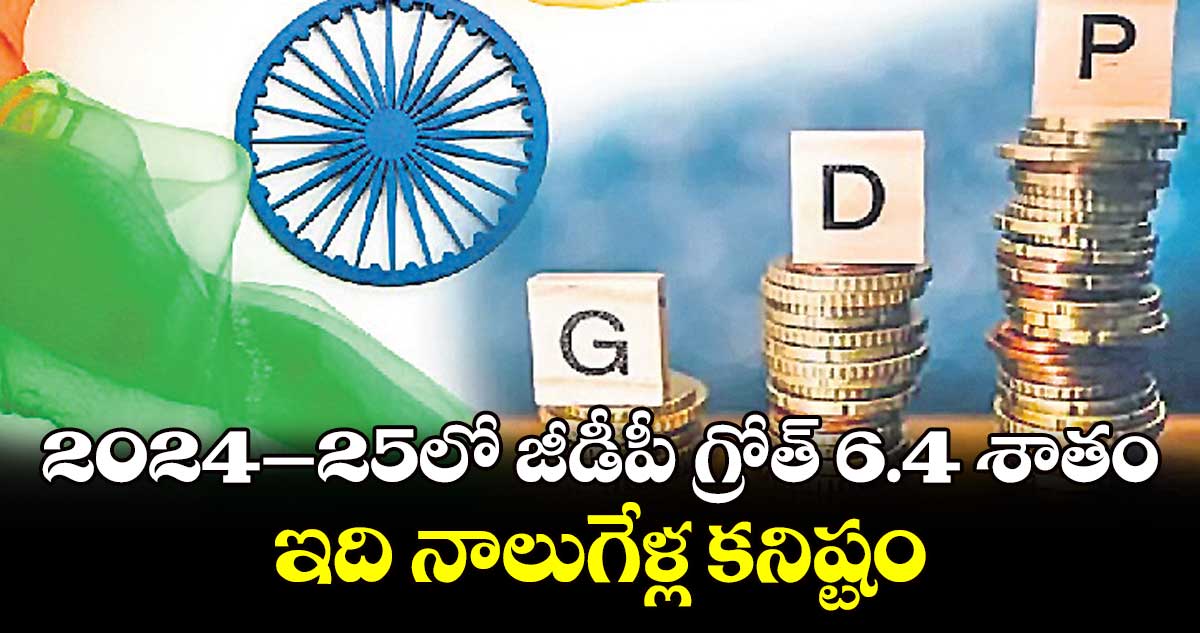 2024–25లో జీడీపీ గ్రోత్​ 6.4 శాతం.. ఇది నాలుగేళ్ల కనిష్టం