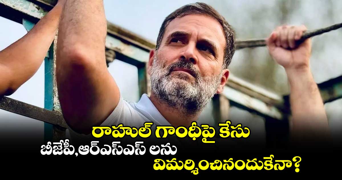 రాహుల్ గాంధీపై కేసు..బీజేపీ,ఆర్ఎస్ఎస్ లను విమర్శించినందుకేనా?