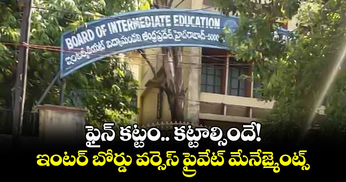 ఫైన్ కట్టం.. కట్టాల్సిందే! ఇంటర్ బోర్డు వర్సెస్ ప్రైవేట్ మేనేజ్మెంట్స్ 