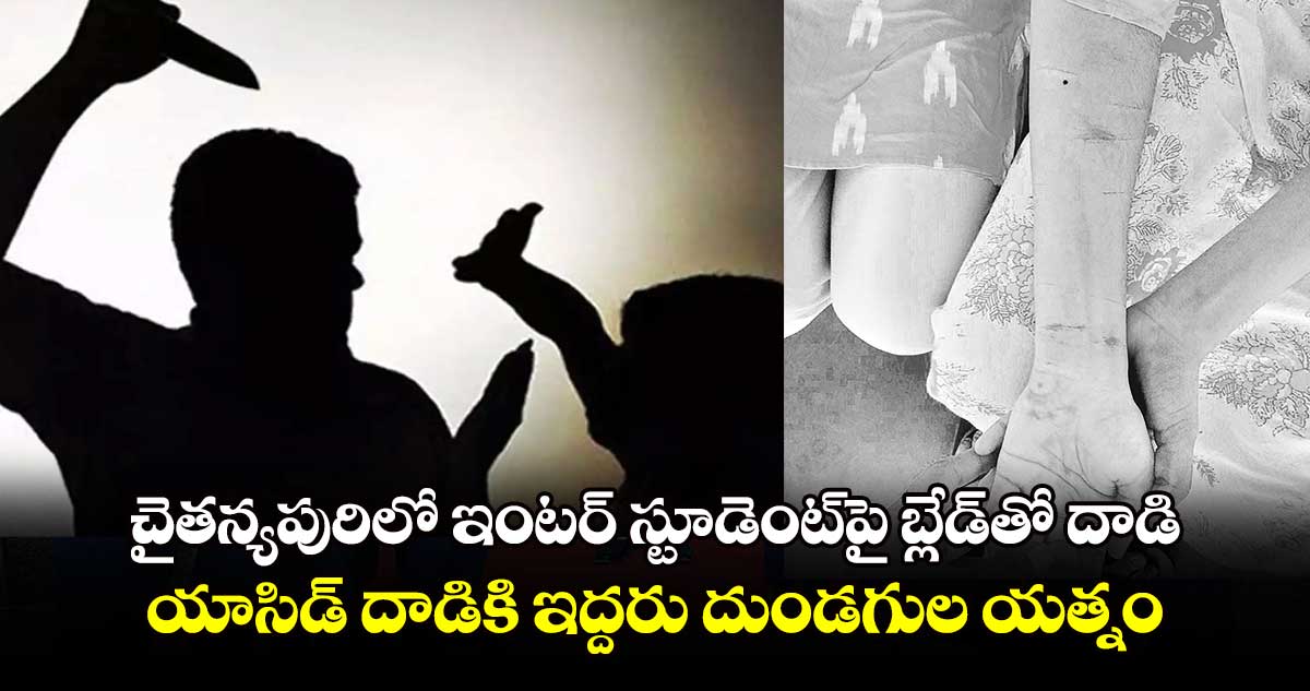 చైతన్యపురిలో ఇంటర్ స్టూడెంట్​పై బ్లేడ్​తో దాడి..యాసిడ్ దాడికి ఇద్దరు దుండగుల యత్నం