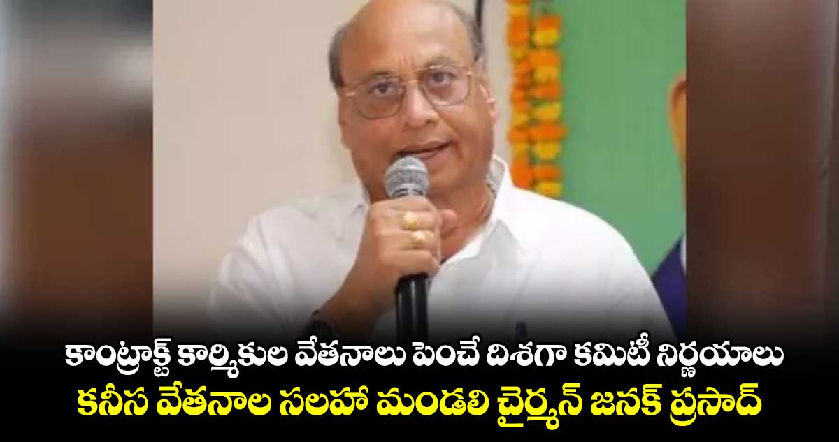 కాంట్రాక్ట్ కార్మికుల వేతనాలు పెంచే దిశగా కమిటీ నిర్ణయాలు.. కనీస వేతనాల సలహా మండలి చైర్మన్ జనక్ ప్రసాద్