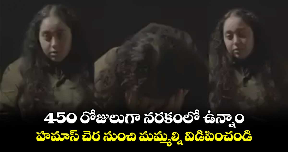 450 రోజులుగా నరకంలో ఉన్నాం.. హమాస్ చెర నుంచి మమ్మల్ని విడిపించండి