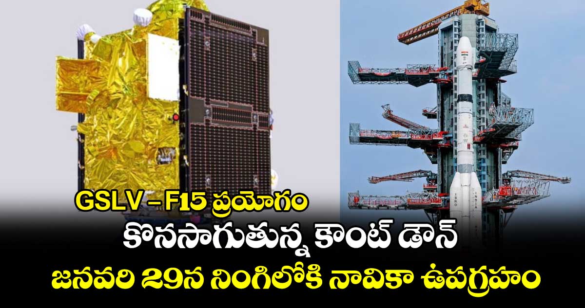 GSLV-F15 ప్రయోగం..కొనసాగుతున్న కౌంట్ డౌన్ ..జనవరి 29న నింగిలోకి నావికా ఉపగ్రహం 