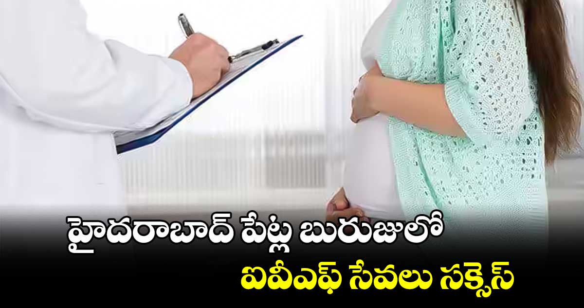 హైదరాబాద్ పేట్ల బురుజులో ఐవీఎఫ్ సేవలు సక్సెస్