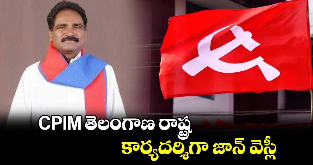 CPIM  తెలంగాణ రాష్ట్ర కార్యదర్శిగా జాన్ వెస్లీ