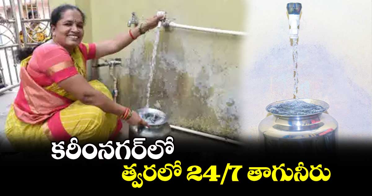  కరీంనగర్​లో త్వరలో 24/7 తాగునీరు 