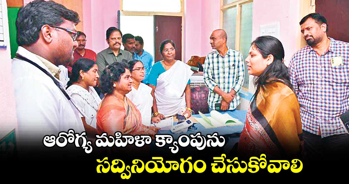 ఆరోగ్య మహిళా క్యాంపును సద్వినియోగం చేసుకోవాలి : కలెక్టర్ పమేలా సత్పతి