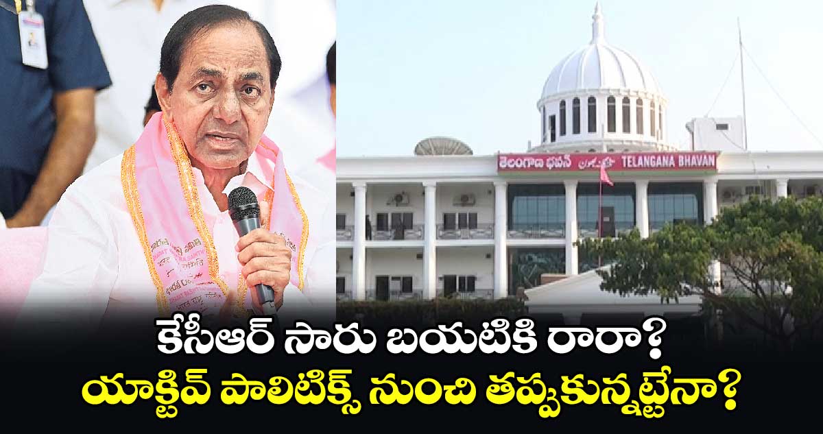 కేసీఆర్ సారు బయటికి రారా? యాక్టివ్ పాలిటిక్స్ నుంచి తప్పుకున్నట్టేనా?